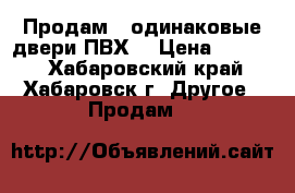 Продам 2 одинаковые двери ПВХ  › Цена ­ 7 800 - Хабаровский край, Хабаровск г. Другое » Продам   